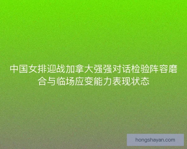 中国女排迎战加拿大强强对话检验阵容磨合与临场应变能力表现状态