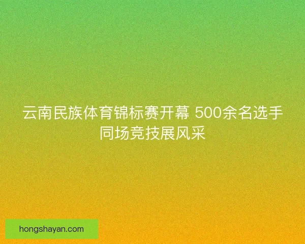 云南民族体育锦标赛开幕 500余名选手同场竞技展风采