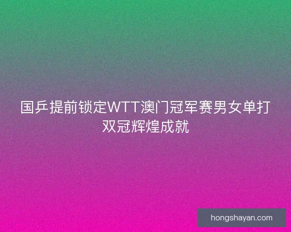 国乒提前锁定WTT澳门冠军赛男女单打双冠辉煌成就