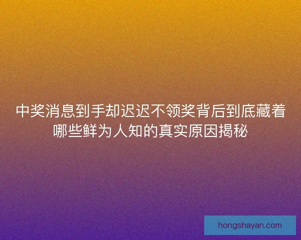 中奖消息到手却迟迟不领奖背后到底藏着哪些鲜为人知的真实原因揭秘