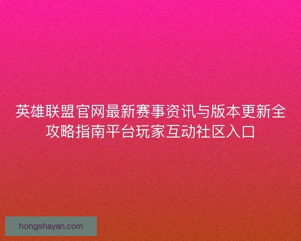 英雄联盟官网最新赛事资讯与版本更新全攻略指南平台玩家互动社区入口 英雄联盟官网最新赛事资讯与版本更新全攻略指南平台玩家互动社区入口