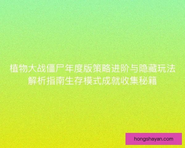 植物大战僵尸年度版策略进阶与隐藏玩法解析指南生存模式成就收集秘籍