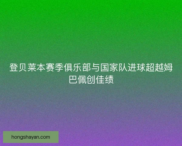 登贝莱本赛季俱乐部与国家队进球超越姆巴佩创佳绩