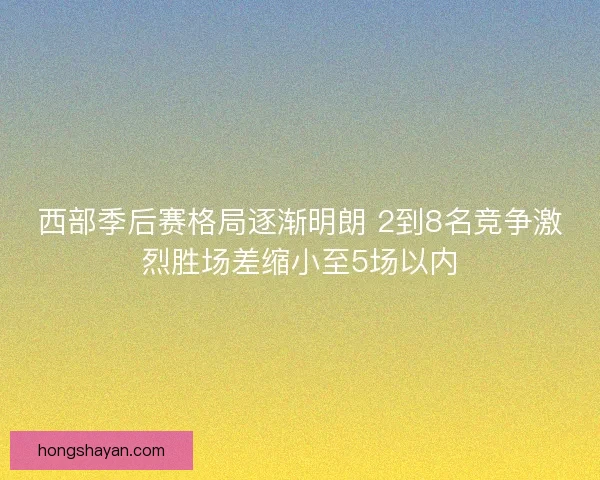 西部季后赛格局逐渐明朗 2到8名竞争激烈胜场差缩小至5场以内