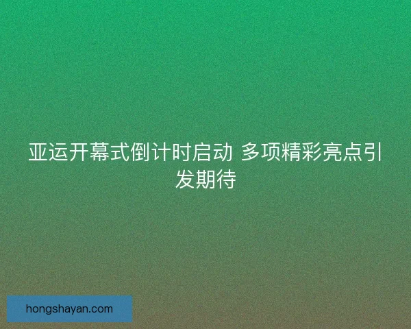 亚运开幕式倒计时启动 多项精彩亮点引发期待 亚运开幕式倒计时启动 多项精彩亮点引发期待