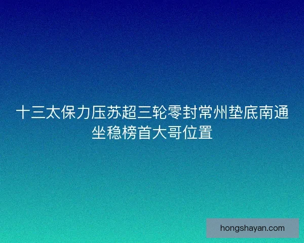 十三太保力压苏超三轮零封常州垫底南通坐稳榜首大哥位置 十三太保力压苏超三轮零封常州垫底南通坐稳榜首大哥位置
