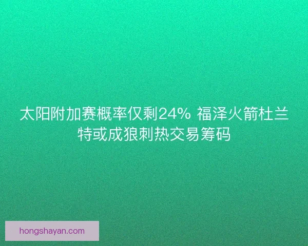 太阳附加赛概率仅剩24% 福泽火箭杜兰特或成狼刺热交易筹码 太阳附加赛概率仅剩24% 福泽火箭杜兰特或成狼刺热交易筹码