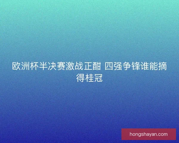 欧洲杯半决赛激战正酣 四强争锋谁能摘得桂冠