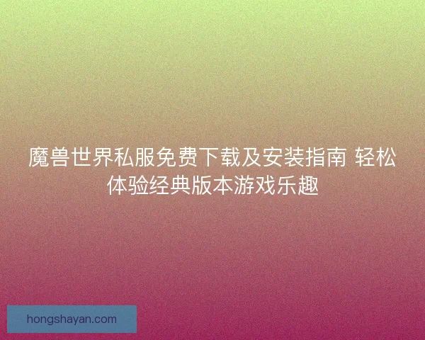 魔兽世界私服免费下载及安装指南 轻松体验经典版本游戏乐趣