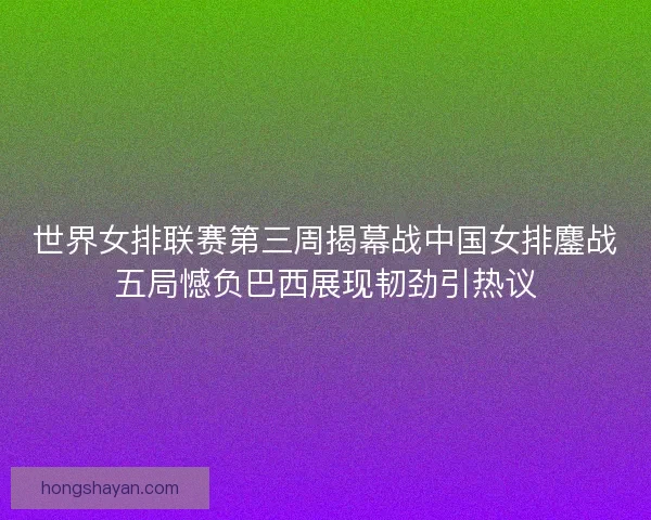 世界女排联赛第三周揭幕战中国女排鏖战五局憾负巴西展现韧劲引热议 世界女排联赛第三周揭幕战中国女排鏖战五局憾负巴西展现韧劲引热议
