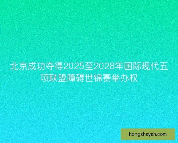 北京成功夺得2025至2028年国际现代五项联盟障碍世锦赛举办权