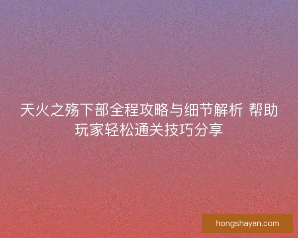 天火之殇下部全程攻略与细节解析 帮助玩家轻松通关技巧分享