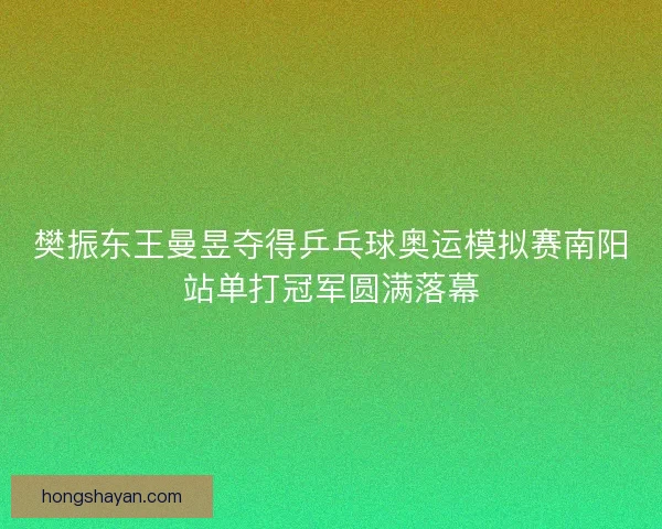 樊振东王曼昱夺得乒乓球奥运模拟赛南阳站单打冠军圆满落幕