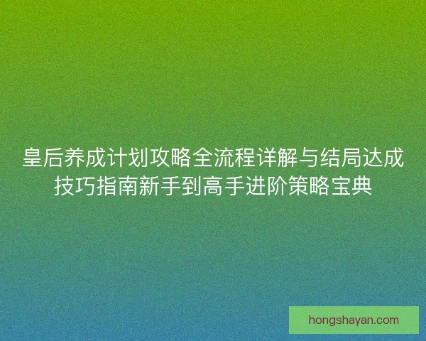 皇后养成计划攻略全流程详解与结局达成技巧指南新手到高手进阶策略宝典