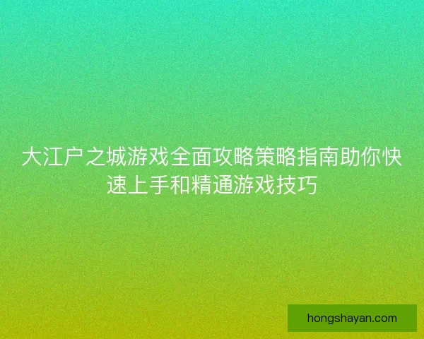 大江户之城游戏全面攻略策略指南助你快速上手和精通游戏技巧