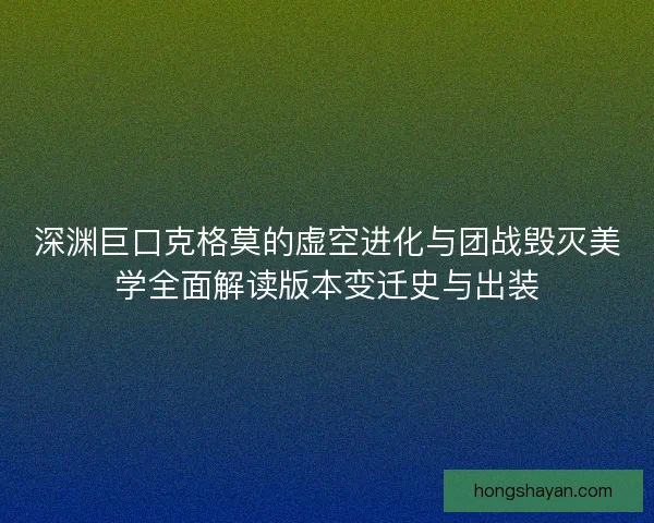 深渊巨口克格莫的虚空进化与团战毁灭美学全面解读版本变迁史与出装 深渊巨口克格莫的虚空进化与团战毁灭美学全面解读版本变迁史与出装