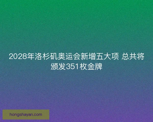 2028年洛杉矶奥运会新增五大项 总共将颁发351枚金牌 2028年洛杉矶奥运会新增五大项 总共将颁发351枚金牌