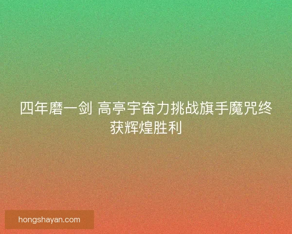 四年磨一剑 高亭宇奋力挑战旗手魔咒终获辉煌胜利 四年磨一剑 高亭宇奋力挑战旗手魔咒终获辉煌胜利