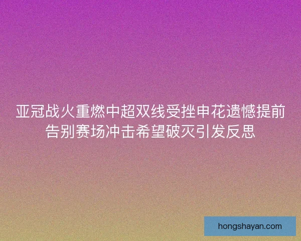 亚冠战火重燃中超双线受挫申花遗憾提前告别赛场冲击希望破灭引发反思